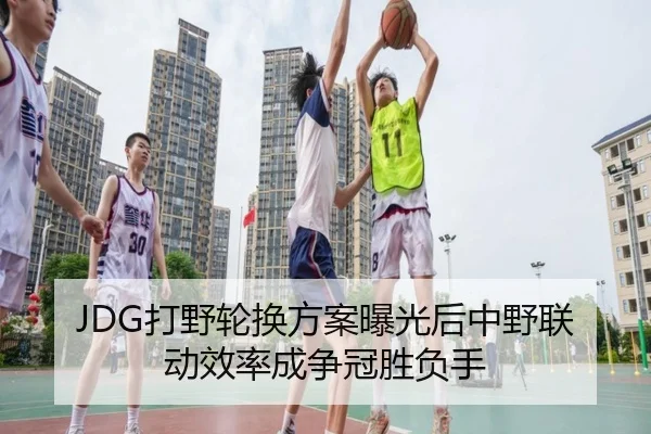 JDG打野轮换方案曝光后中野联动效率成争冠胜负手