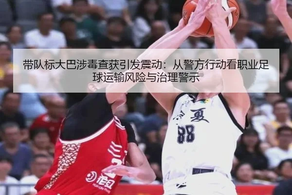 带队标大巴涉毒查获引发震动：从警方行动看职业足球运输风险与治理警示